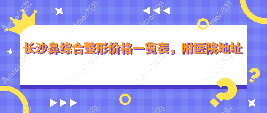 长沙鼻综合整形价格一览表,附医院地址及详细费用解析