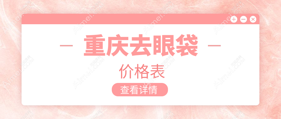 重庆去眼袋收费标准大揭秘,军美、好美等十家医美机构价格对比