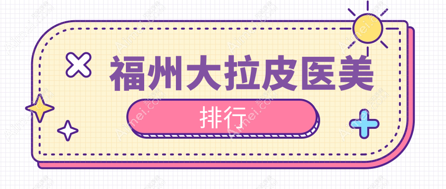 福州大拉皮整形推荐:揭秘前10医美机构,附上价格表及医院详细地址