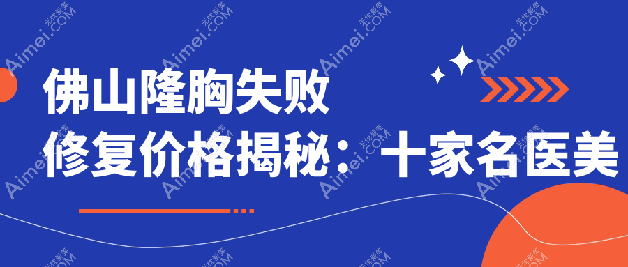 佛山隆胸失败修复价格揭秘:十家名医美机构对比,梦露、曙光金子、华美等收费如何?