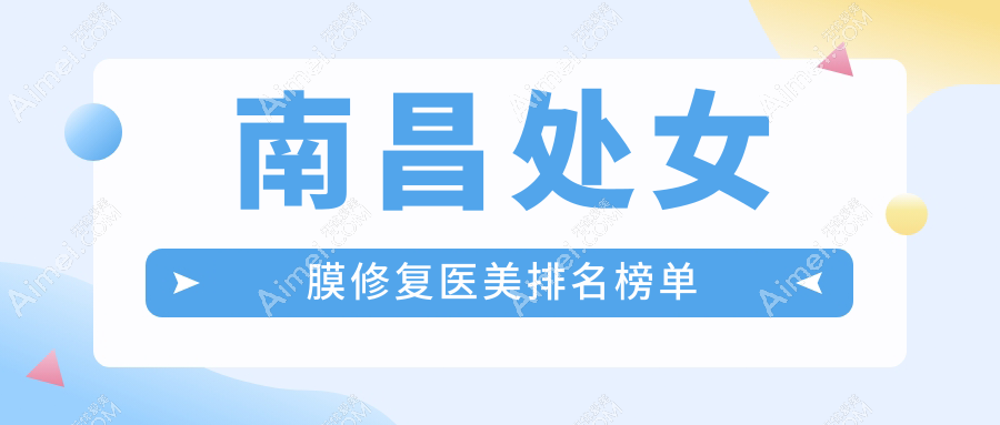 江西南昌处女膜修复精选推荐:前10医美医院含卡思贝缇&鹏爱秀琪等名院