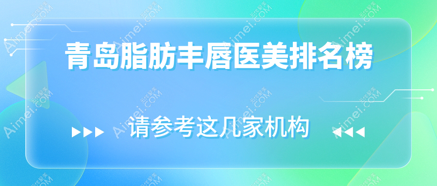 青岛脂肪丰唇医美医院排名揭晓 专业丰唇服务推荐 价格仅需2000元起