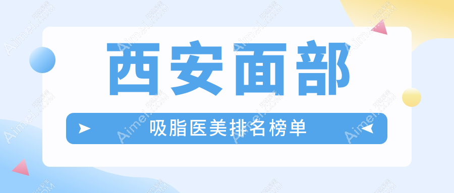 西安面部吸脂医美医院排名榜单发布,内含价格表及医院详细地址
