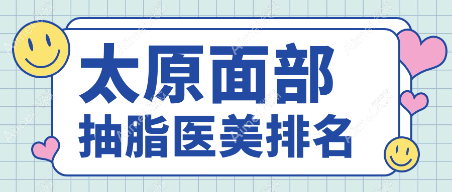 太原面部抽脂权威推荐:前10医美医院排名,详解面部抽脂价格表助您选择