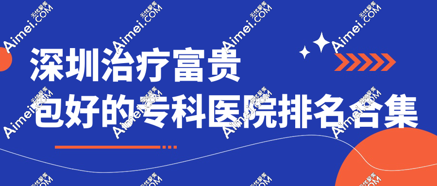 深圳治疗富贵包好的专科医院合集!排名前8详解,做微创富贵包手术好(今喜/富华整形上榜)