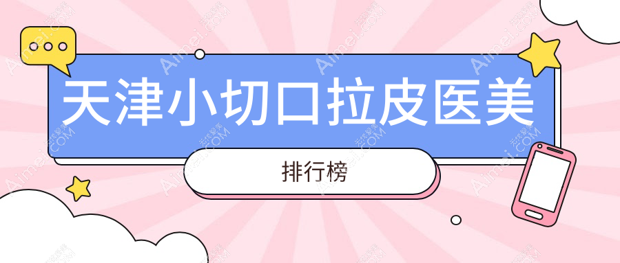 天津地区小切口拉皮医美医院排行出炉,附价格表及医院详细地址