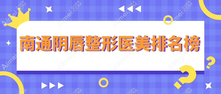南通阴唇整形医美医院排名榜单发布,附价格表及医院地址指引