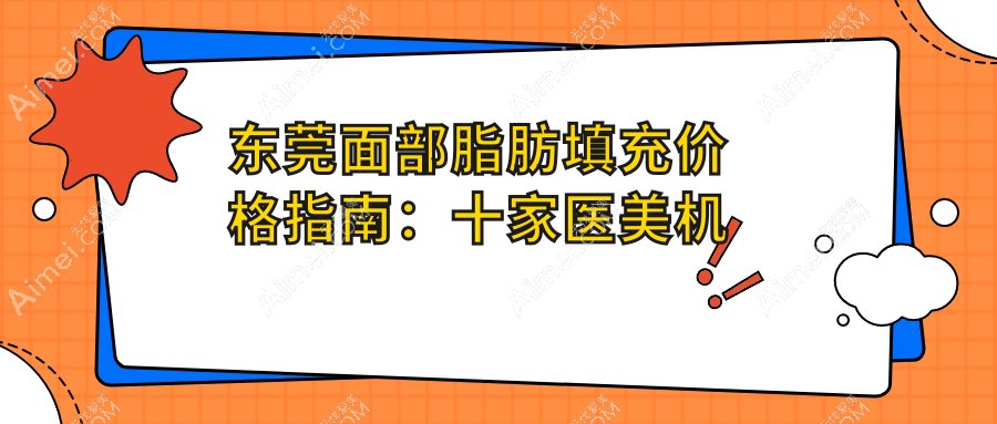 东莞面部脂肪填充价格指南:十家医美机构报价对比,含东莞台心医院美容科等