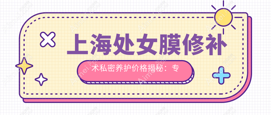 上海处女膜修补术私密养护价格揭秘:专业修复服务约5000元起
