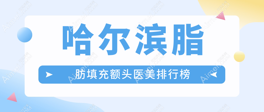 哈尔滨脂肪填充额头热门推荐:前10医美机构涵盖双燕、盛熹、紫熙等名院