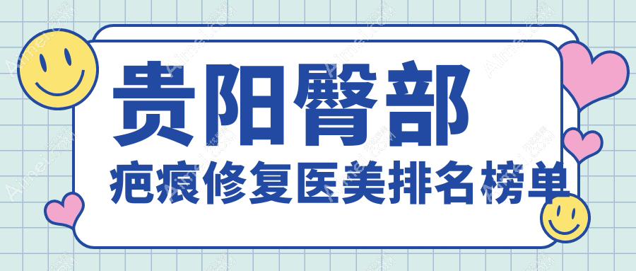 贵州贵阳臀部疤痕修复医美排行:乌当美尔康、观山湖必妩(艾洛琳)、塔尖医疗上榜