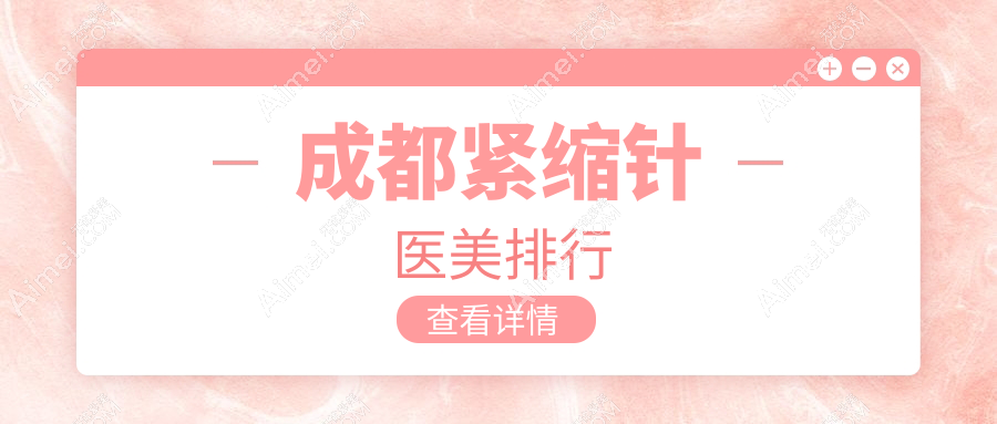成都紧缩针治疗优选医院排行:成都美容整形医院整形科与莱瑞拉威塑等前10医美机构