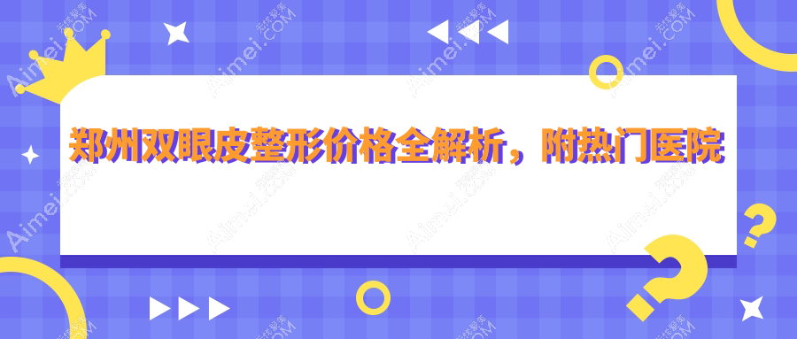 郑州双眼皮整形价格全解析,附热门医院双眼皮价格表及地址