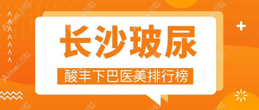 长沙玻尿酸丰下巴医美医院排名出炉,附带详细价格表助你选择