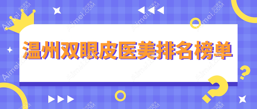 温州地区双眼皮整形前10医美机构揭晓,附双眼皮价格表及医院详细地址
