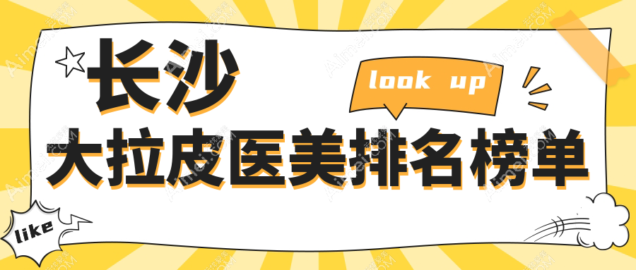 长沙做大拉皮手术排名前十医美机构揭晓价格表及详细医院地址