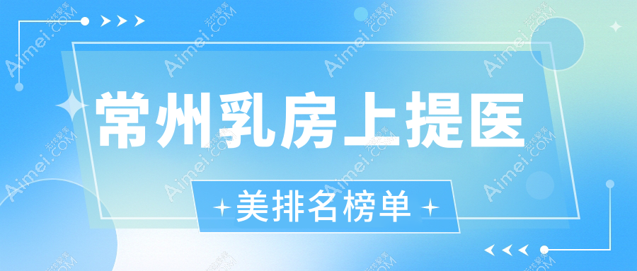 常州乳房上提效果显著的医美医院推荐,专业乳房提升服务仅需20000元起