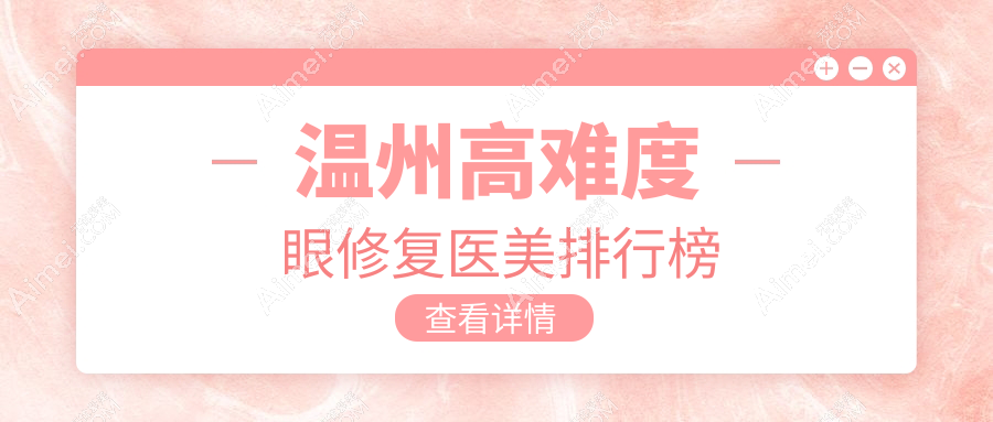温州高难度眼修复医院排名榜单揭晓,粉范星范瑞丽等十强医美门诊精选