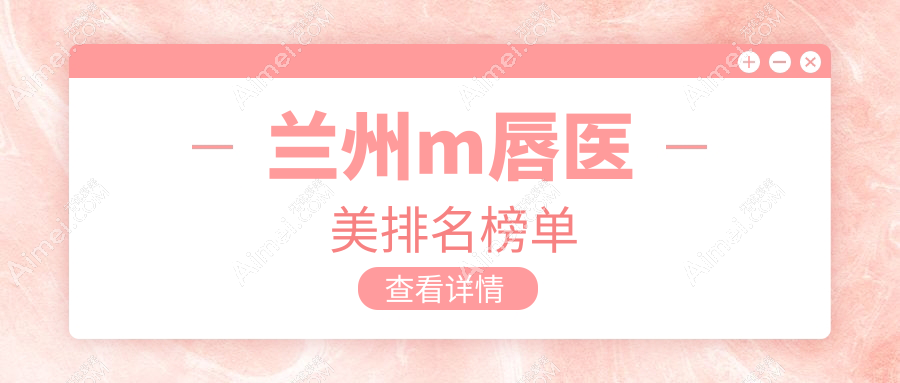 兰州M唇打造哪家强?揭秘兰州千雨医疗美容整形入围前10医美医院名单