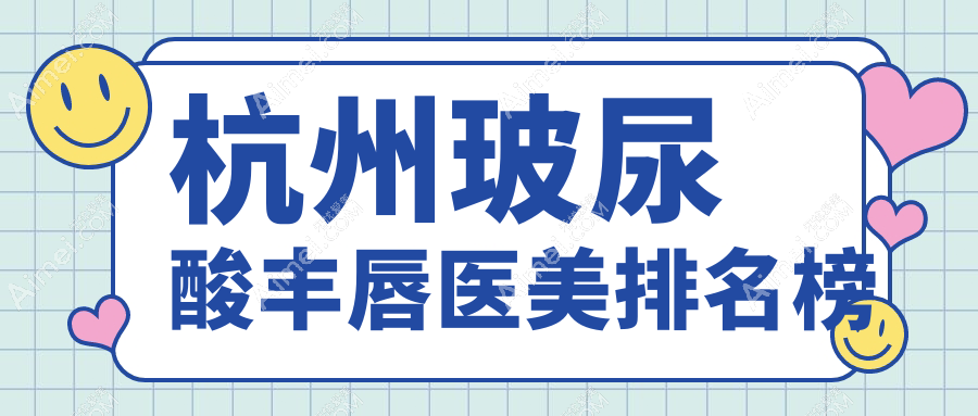 杭州玻尿酸丰唇医美医院排名揭晓 优选丰唇方案仅需2000元起
