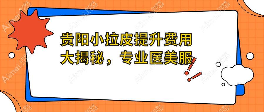 贵阳小拉皮提升费用大揭秘,专业医美服务仅需10000元起!