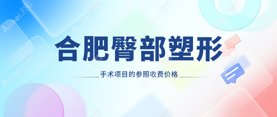 合肥臀部塑形手术费用大揭秘,这些医院报价如何?含东方怡人、瑶海壹加壹等十家机构