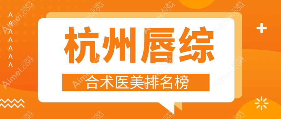 杭州唇综合术医美医院精选排名:推荐瑞智轻医美等十家知名机构