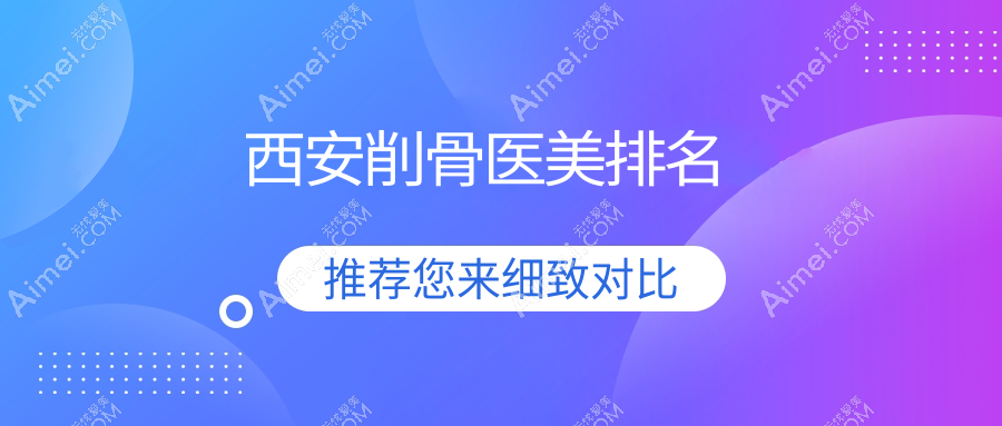 西安削骨整形推荐:前10家医美机构详析,附削骨价格表参考指南