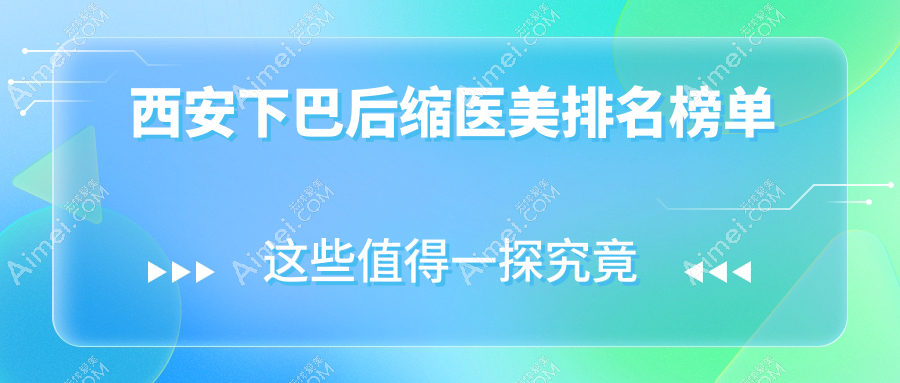 西安下巴后缩矫正医院权威排名，鼎欣晟唐薇莱美等十强医美机构精选
