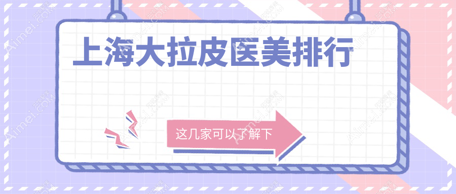 上海做大拉皮手术前十医美机构推荐 附带价格表及医院详细地址