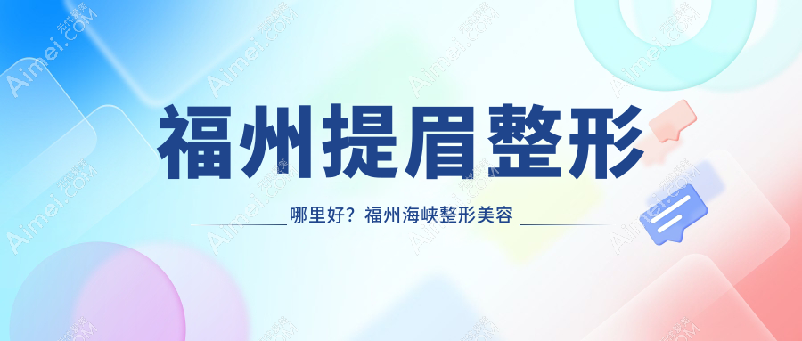 福州提眉整形哪里好?福州海峡整形美容医院提眉价格表全解析指南