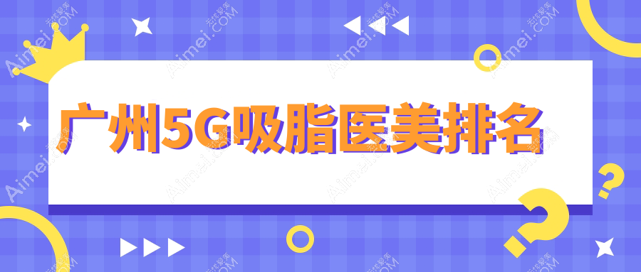 广州5G吸脂哪家医院更受推荐?5000元起实现完美瘦身计划