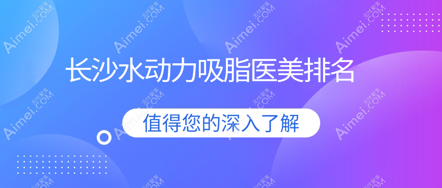 长沙水动力吸脂哪家强?排名全解析及价格表、医院地址一览