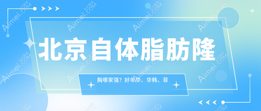北京自体脂肪隆胸哪家强?好年华、华韩、菲庭、亚韩、广济、艺美、京韩、客来美舍、亚楠容悦、蒂凡妮价格大揭秘