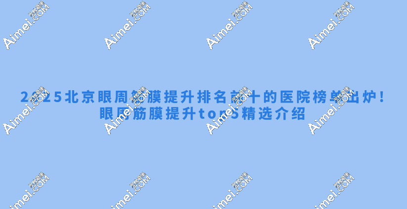 2025北京眼周筋膜提升排名前十的医院榜单出炉!眼周筋膜提升top5精选介绍 2025北京眼周筋膜提升排名前十的医院榜单出炉!眼周筋膜提升top5精选介绍