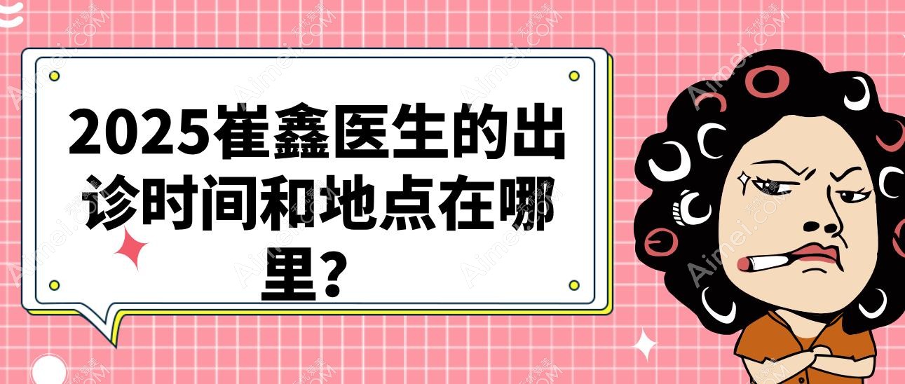 2025崔鑫医生的出诊时间和地点在哪里? 2025崔鑫医生的出诊时间和地点在哪里?