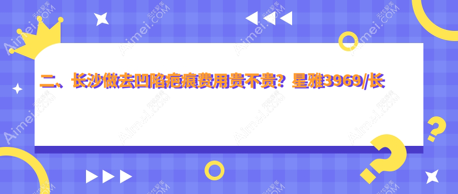二、长沙做去凹陷疤痕费用贵不贵?星雅3969/长沙亚韩4669/星呈凯莱4568