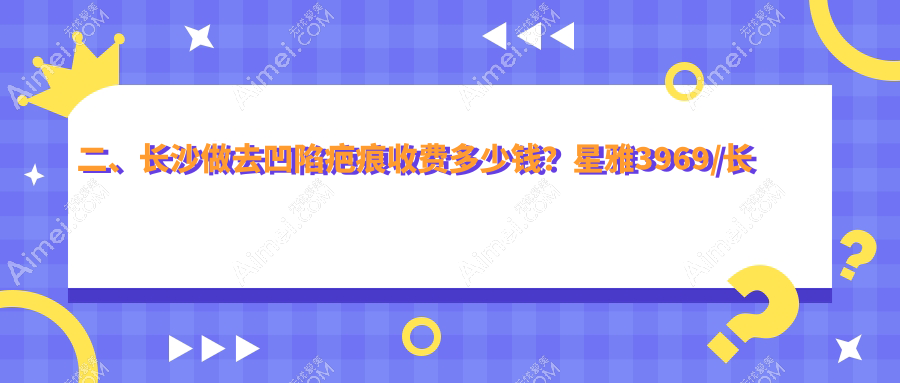 二、长沙做去凹陷疤痕收费多少钱?星雅3969/长沙亚韩4669/星呈凯莱4568