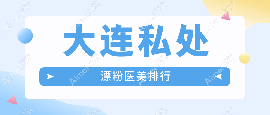 大连私处漂粉哪家强?前10医美医院全解析+价格表地址一网打尽
