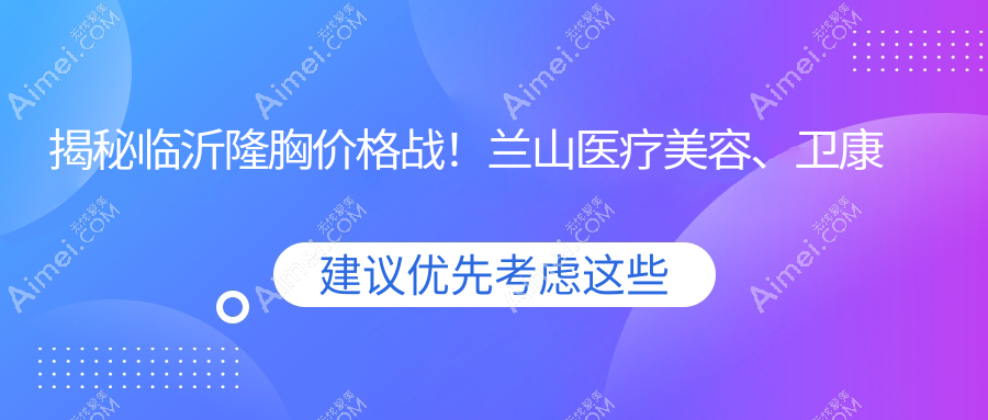 揭秘临沂隆胸价格战!兰山医疗美容、卫康医院、微整美容院假体隆胸哪家性价比更高?