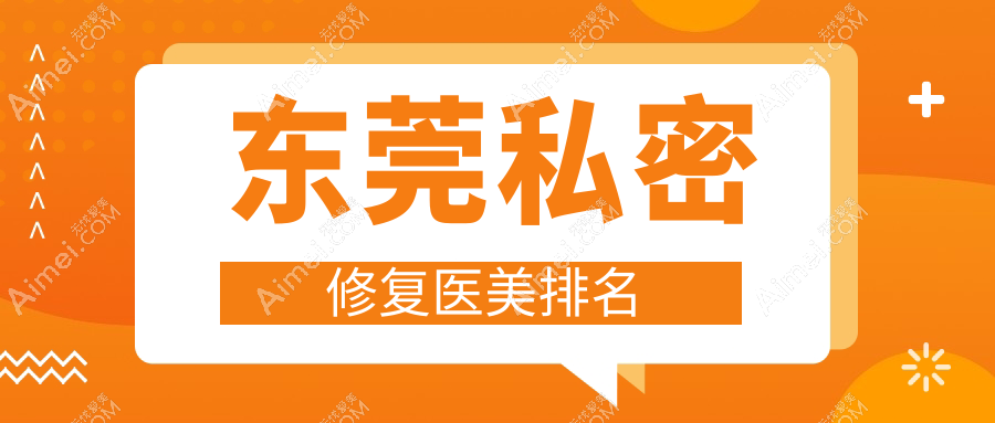 东莞私密修复哪家强?前10医美医院大盘点及价格表地址全曝光