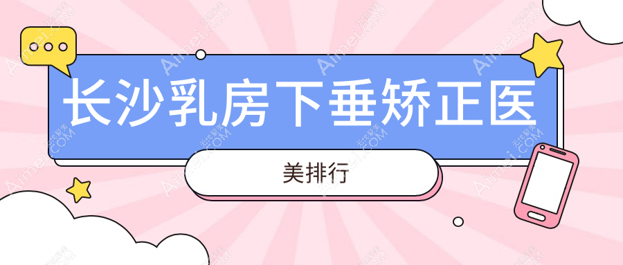 长沙乳房下垂矫正哪家强?前10医院大盘点