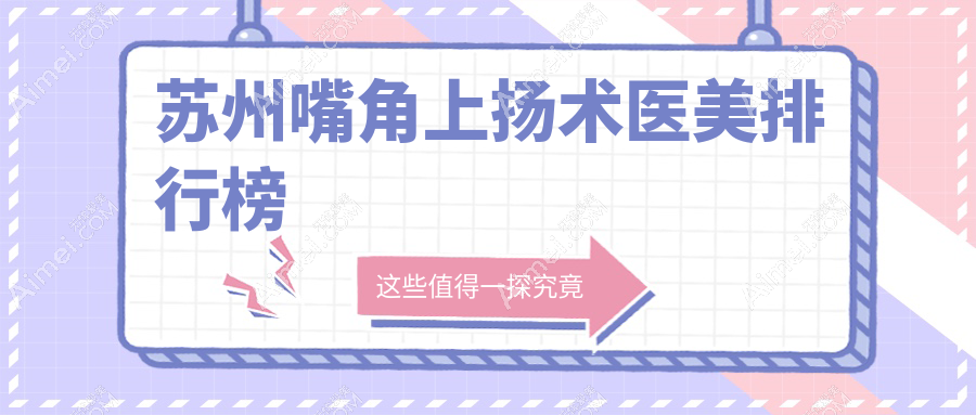 苏州嘴角上扬术哪家强？揭秘前10医美机构，3000元开启你的上扬微笑之旅