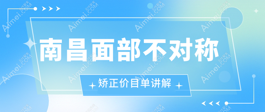 南昌面部不对称矫正哪里好?价格表+医院地址全攻略,轻松找到最适合你的矫正方案