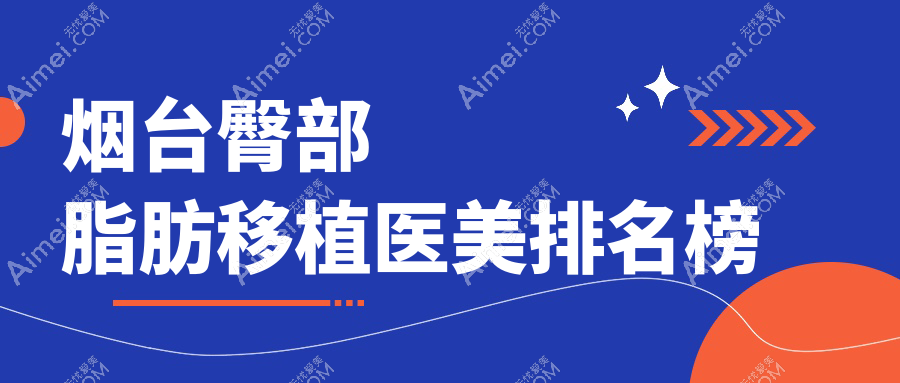 山东烟台臀部脂肪移植哪家强?华韩、美神科美、曙光医院等十大医美机构全解析