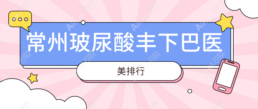 常州玻尿酸丰下巴哪家强?前10医美医院推荐,3000元打造完美下巴轮廓