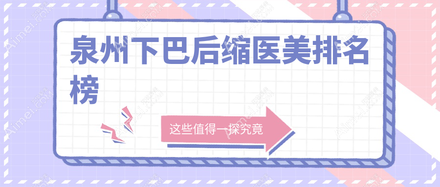 泉州下巴后缩医美哪家强?排名揭秘附价格表与医院地址指引