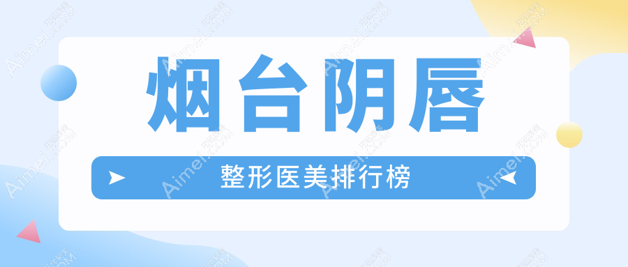 烟台阴唇整形哪家强？前10医美医院大盘点，附价格表和医院地址不容错过！