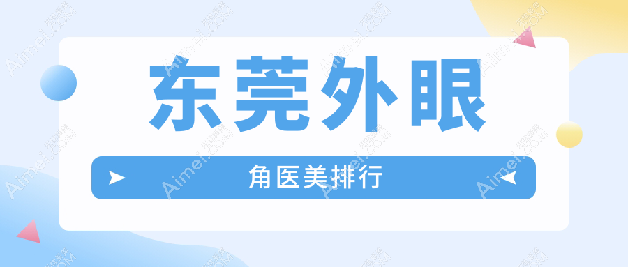揭秘东莞外眼角整形前十强,哪家医院更得人心?附超全价格表速查!