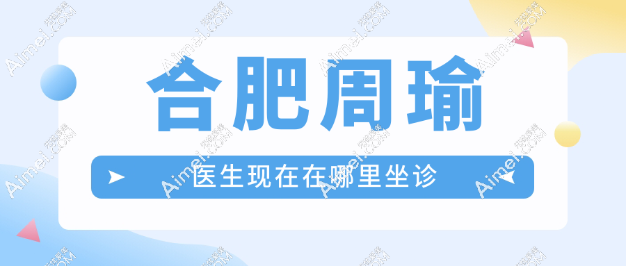 合肥周瑜医生现在在哪里坐诊?出诊地址电话查询,预约挂号方便